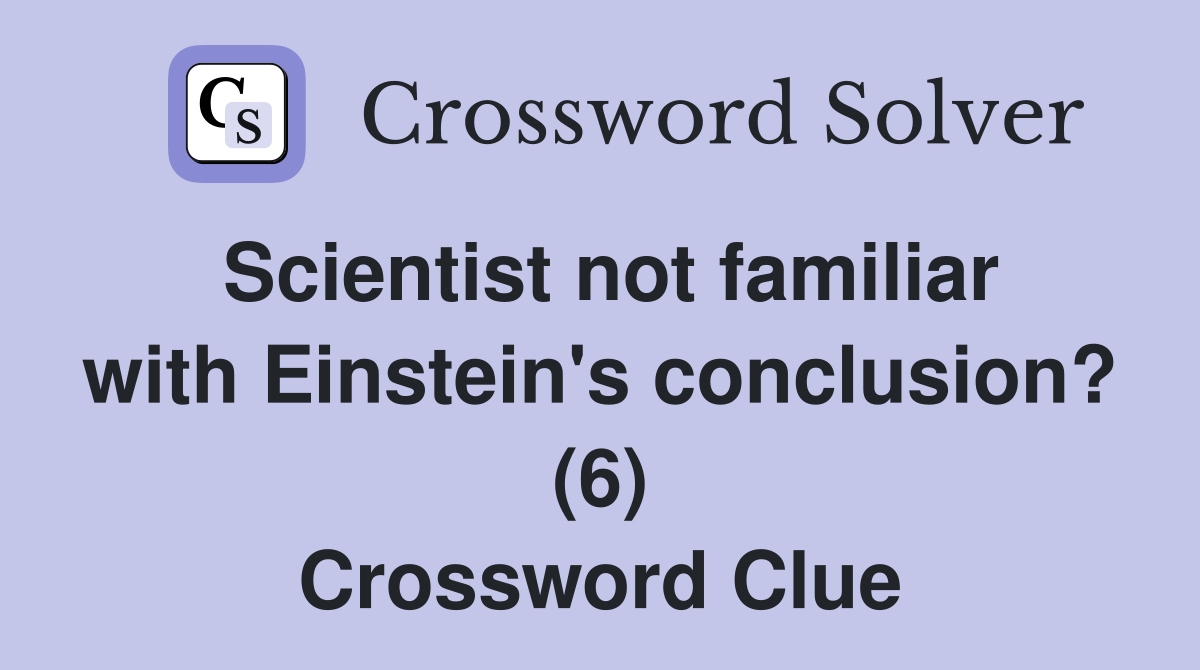 Scientist not familiar with Einstein's conclusion? (6) Crossword Clue