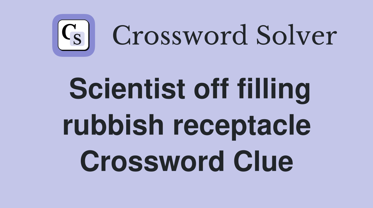 Scientist off filling rubbish receptacle Crossword Clue