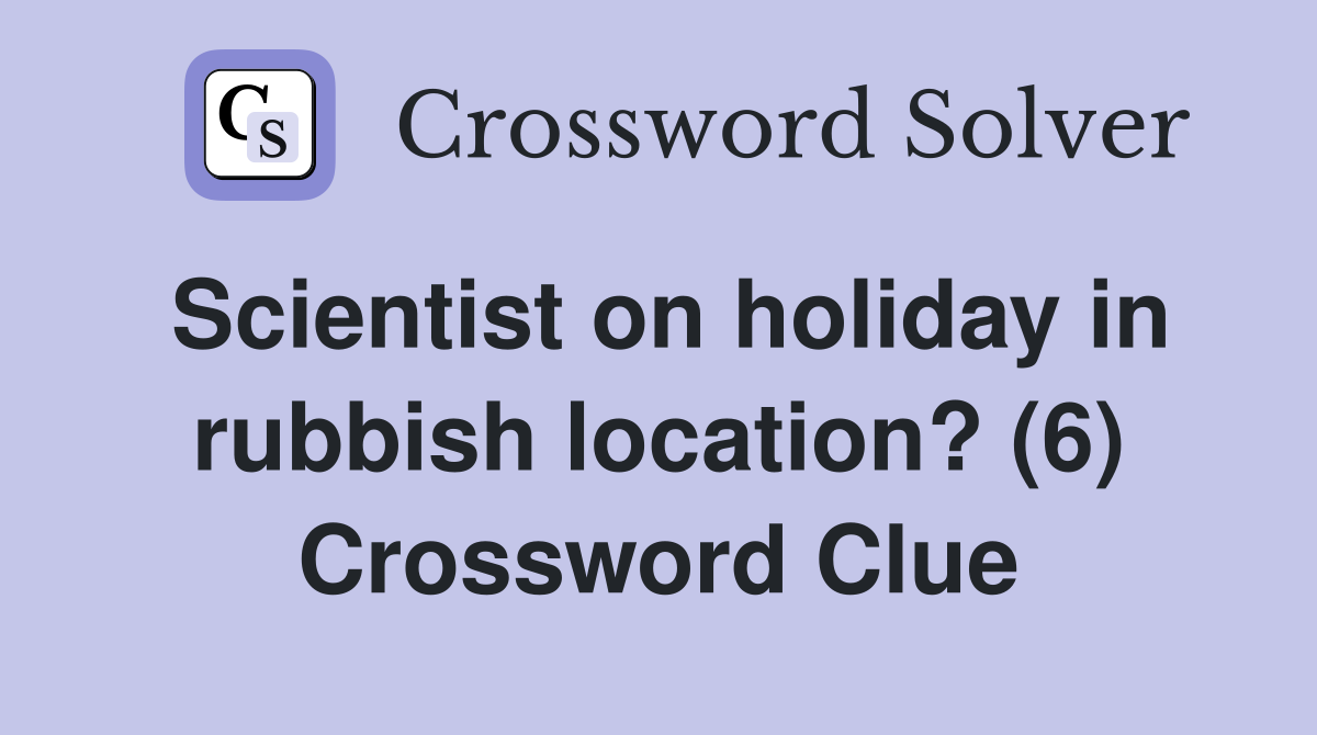 Scientist on holiday in rubbish location? (6) Crossword Clue