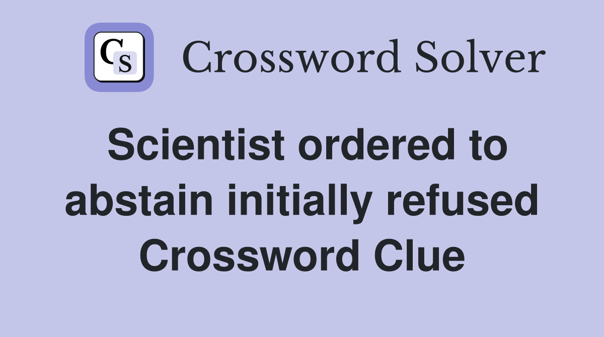 Scientist ordered to abstain initially refused Crossword Clue