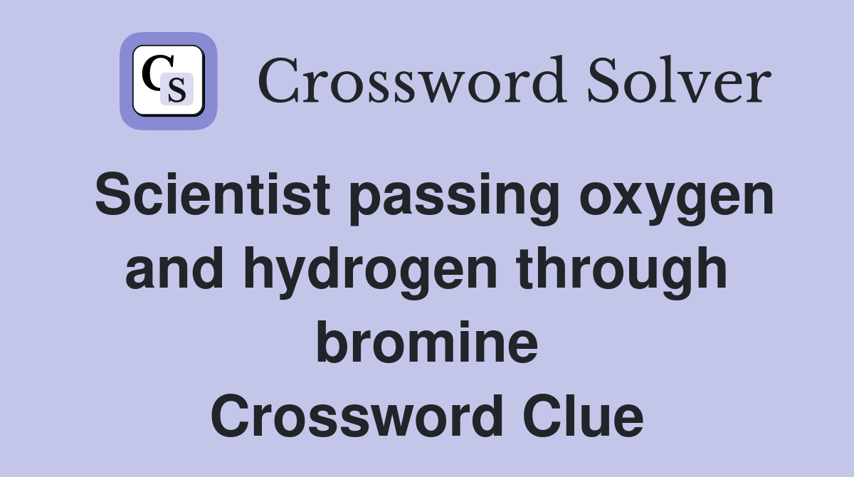 Scientist passing oxygen and hydrogen through bromine Crossword Clue