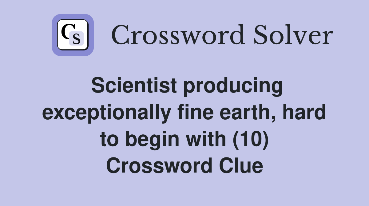 Scientist producing exceptionally fine earth, hard to begin with (10) Crossword Clue