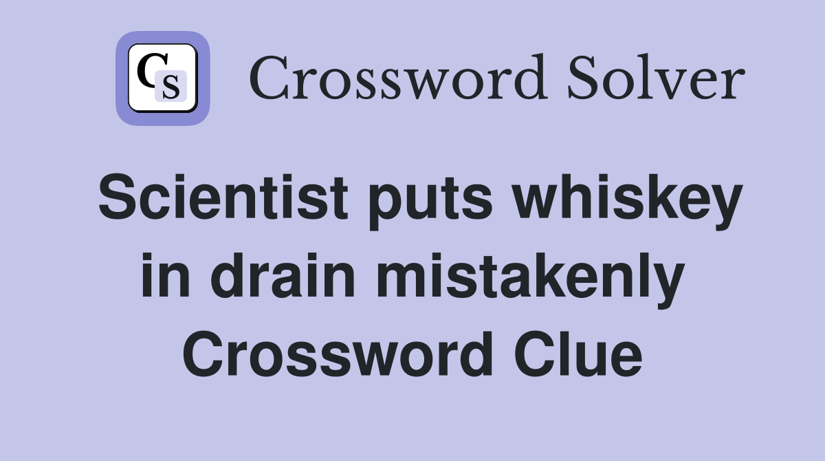Scientist puts whiskey in drain mistakenly Crossword Clue