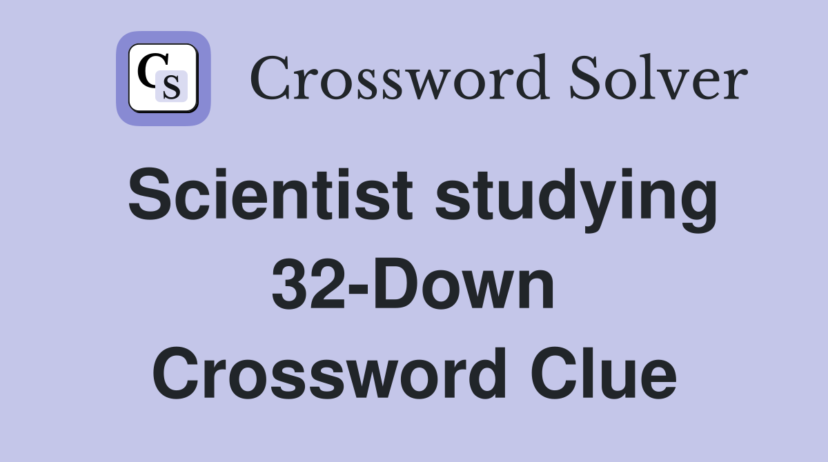 Scientist studying 32-Down Crossword Clue