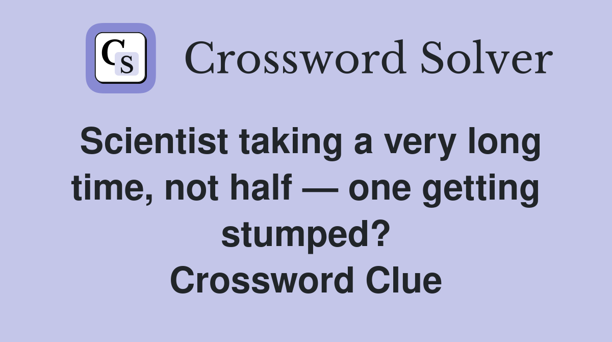 Scientist taking a very long time, not half — one getting stumped? Crossword Clue