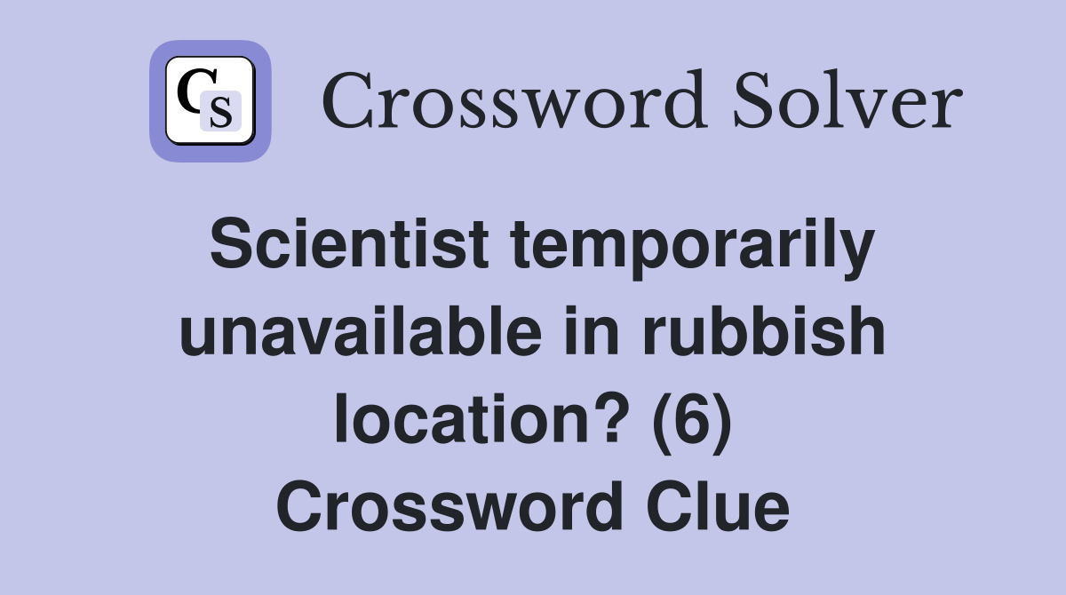 Scientist temporarily unavailable in rubbish location? (6) Crossword Clue
