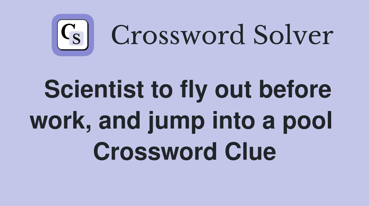 Scientist to fly out before work, and jump into a pool  Crossword Clue