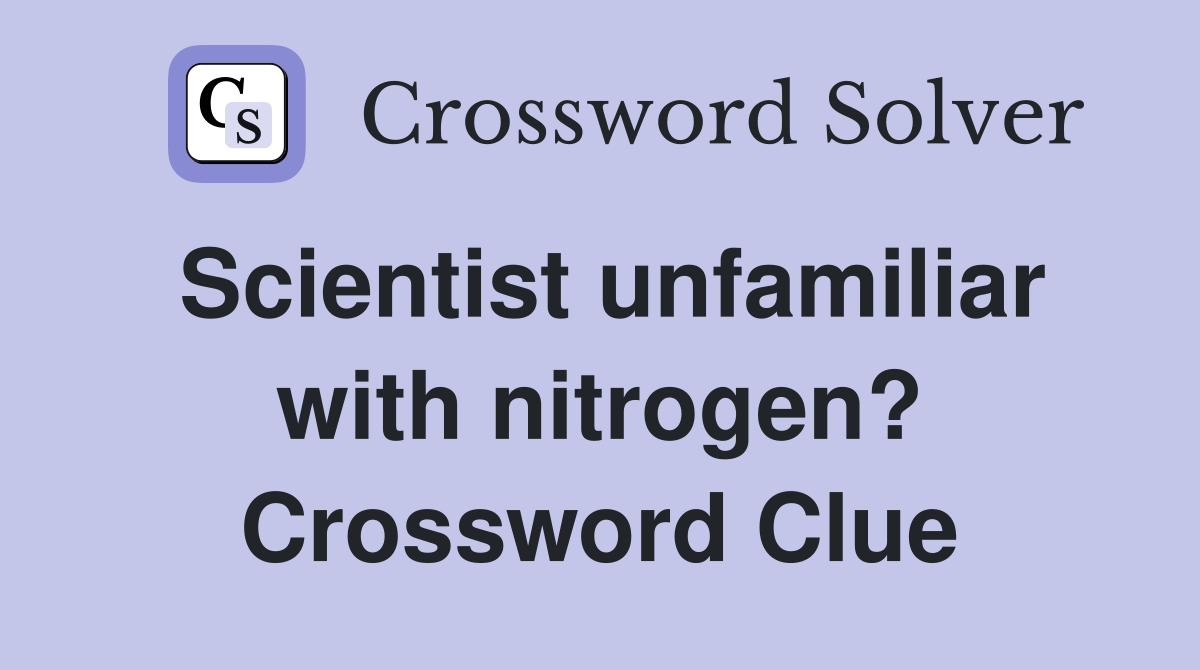 Scientist unfamiliar with nitrogen? Crossword Clue