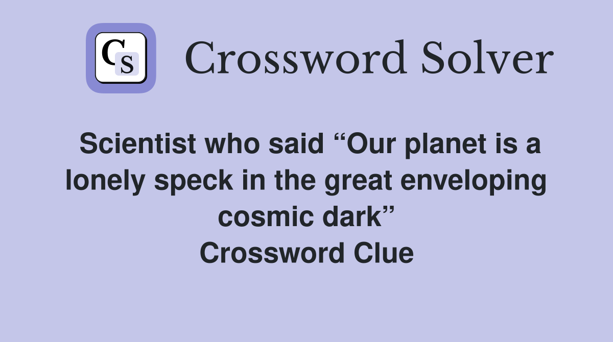 Scientist who said “Our planet is a lonely speck in the great enveloping cosmic dark” Crossword Clue