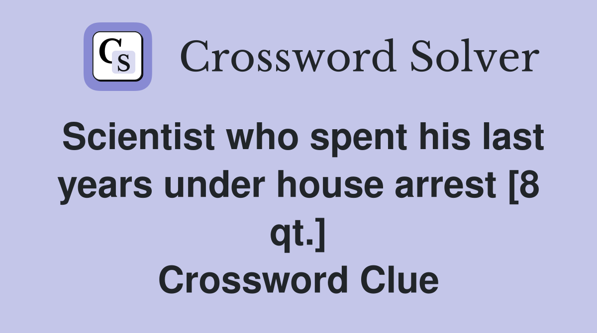 Scientist who spent his last years under house arrest [8 qt.] Crossword Clue