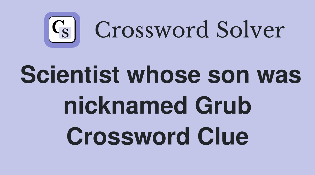 Scientist whose son was nicknamed Grub Crossword Clue