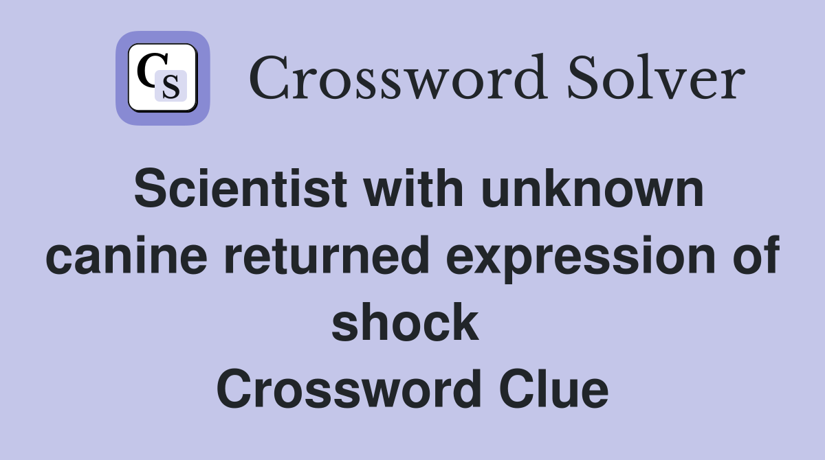 Scientist with unknown canine returned expression of shock  Crossword Clue