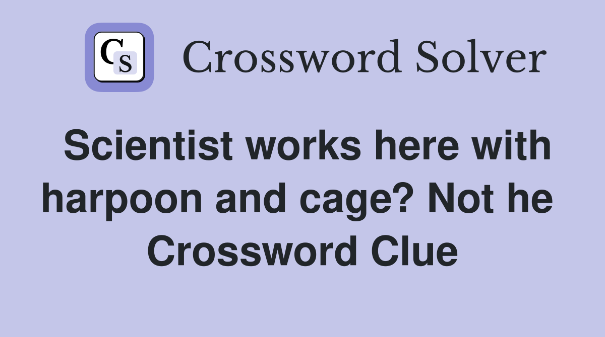 Scientist works here with harpoon and cage? Not he  Crossword Clue