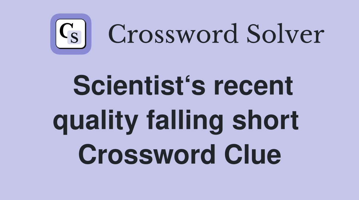 Scientist‘s recent quality falling short  Crossword Clue