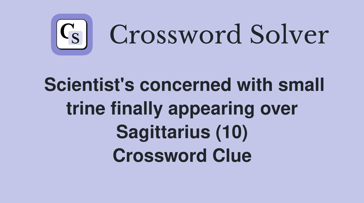Scientist's concerned with small trine finally appearing over Sagittarius (10) Crossword Clue