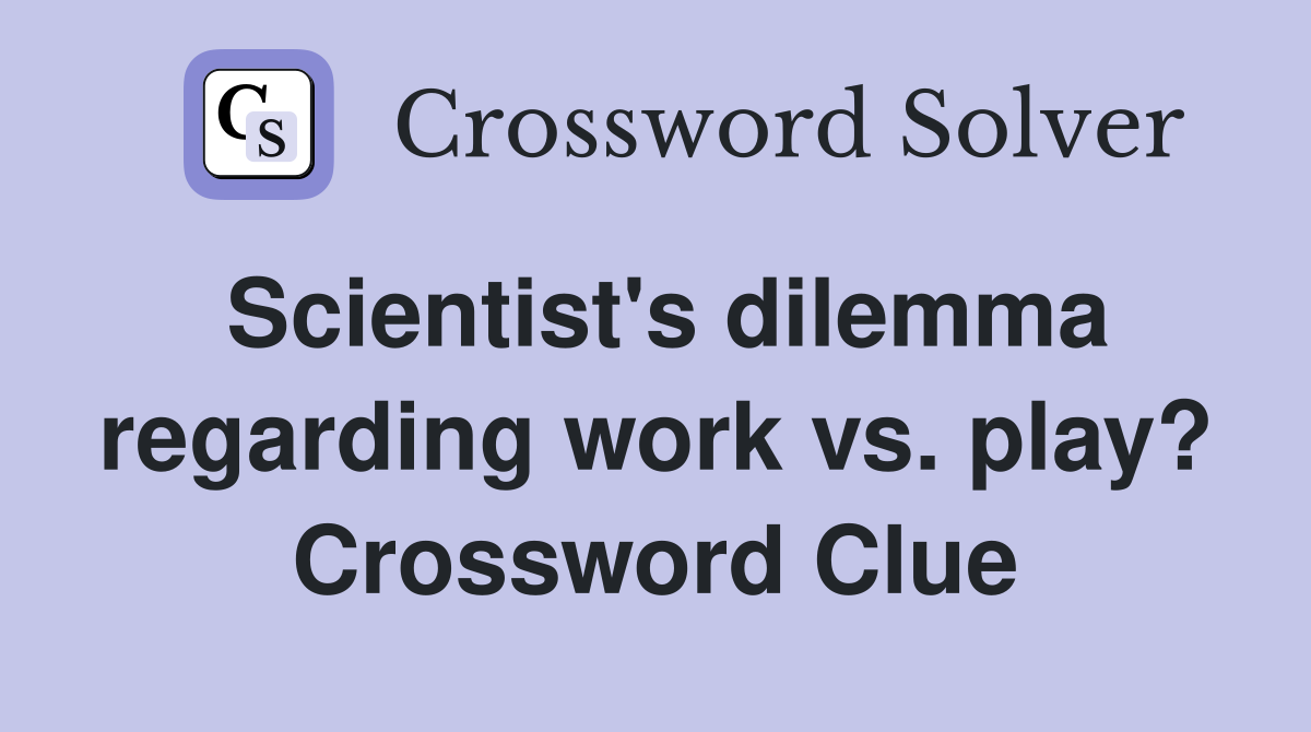 Scientist's dilemma regarding work vs. play? Crossword Clue
