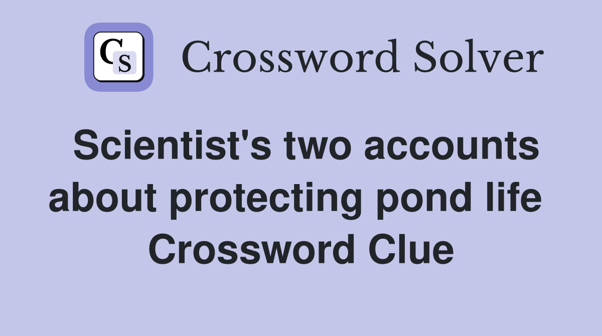 Scientist's two accounts about protecting pond life  Crossword Clue