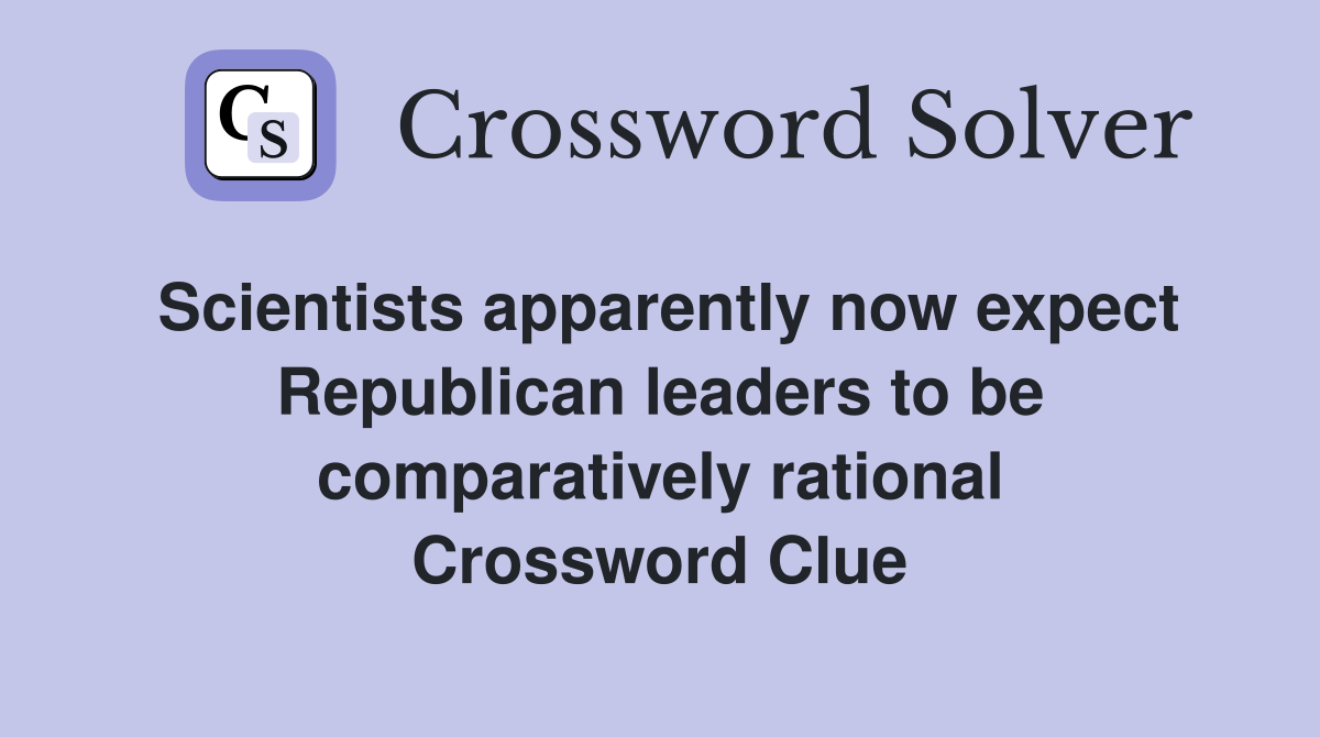 Scientists apparently now expect Republican leaders to be comparatively rational Crossword Clue