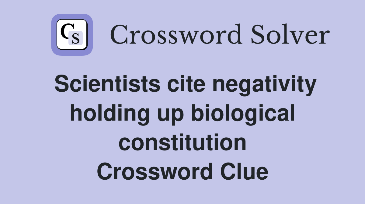 Scientists cite negativity holding up biological constitution Crossword Clue