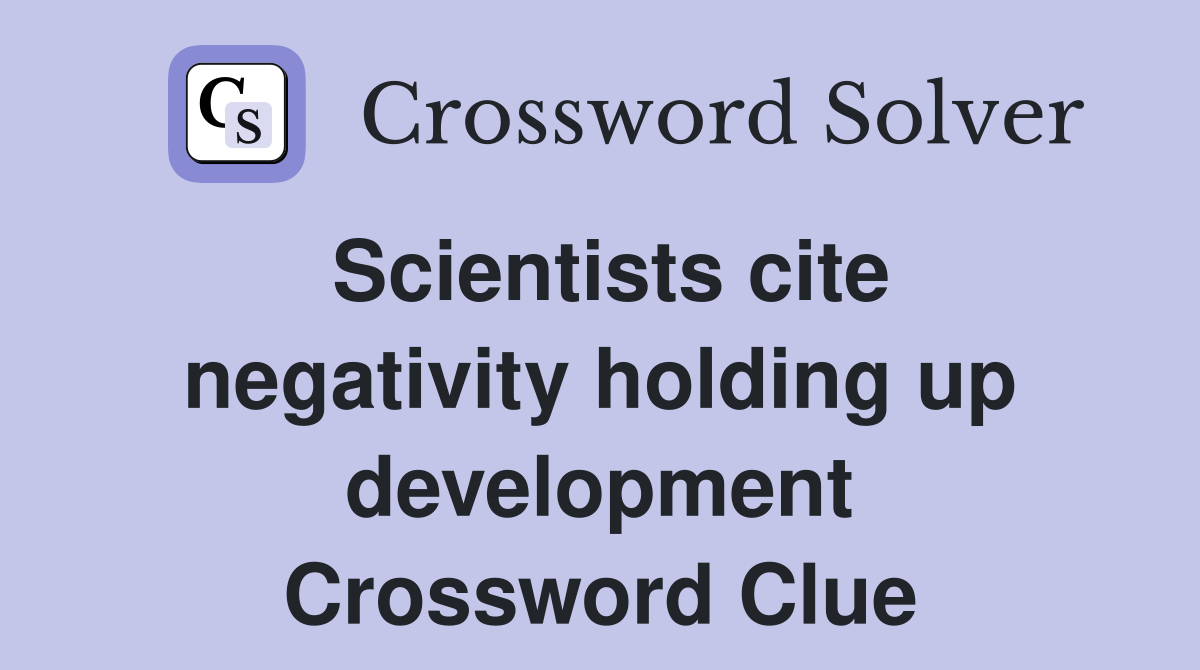 Scientists cite negativity holding up development Crossword Clue