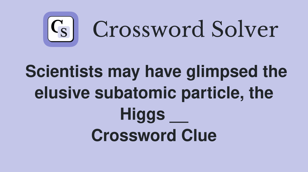 Scientists may have glimpsed the elusive subatomic particle, the Higgs __ Crossword Clue