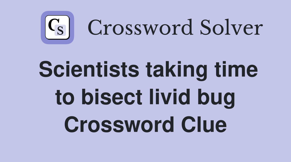 Scientists taking time to bisect livid bug Crossword Clue