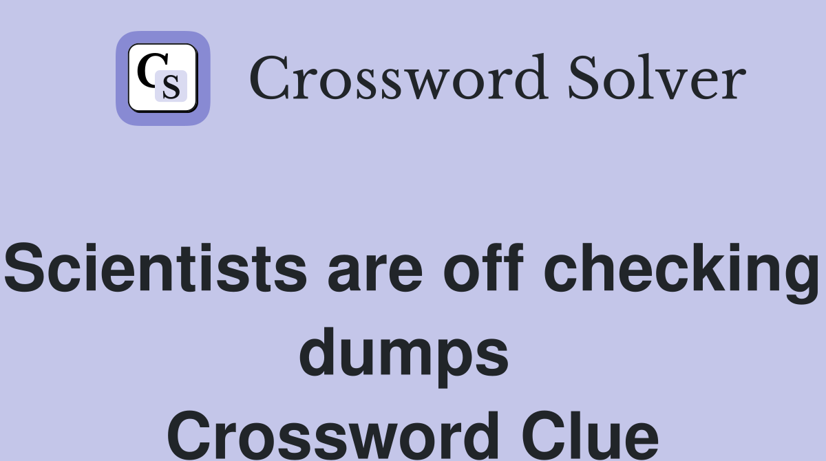 Scientists are off checking dumps  Crossword Clue