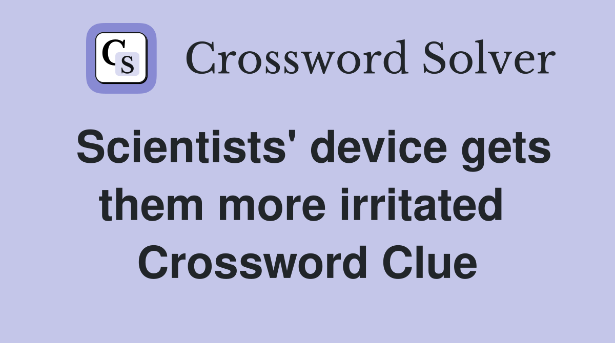 Scientists' device gets them more irritated  Crossword Clue