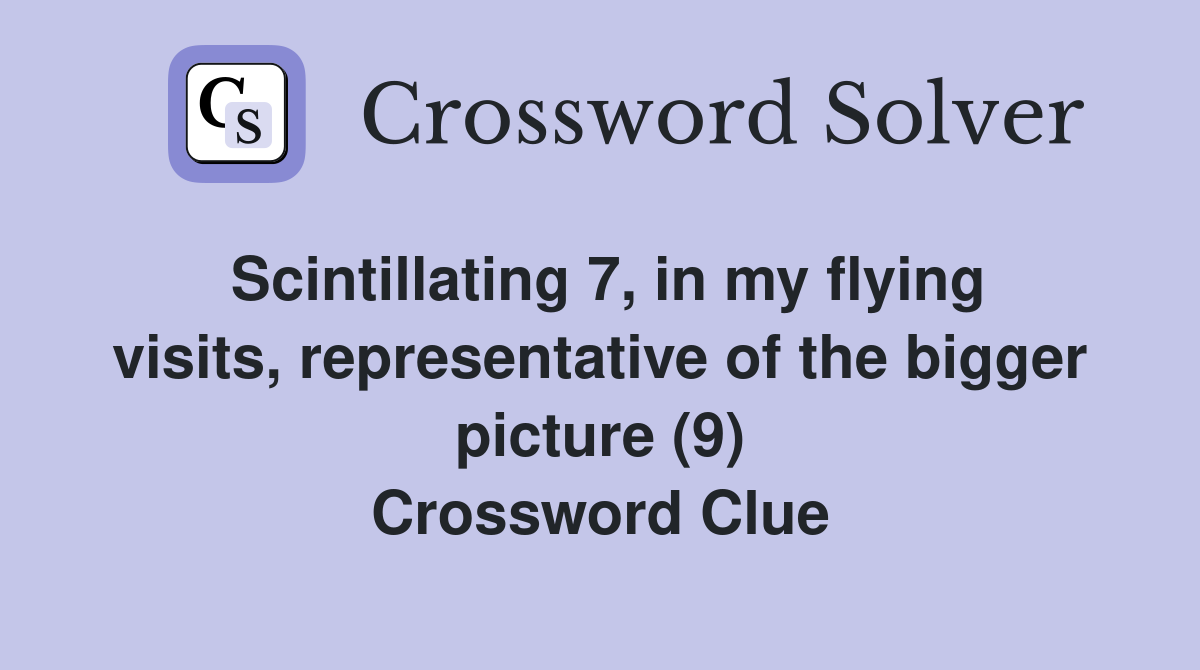 Scintillating 7, in my flying visits, representative of the bigger picture (9) Crossword Clue