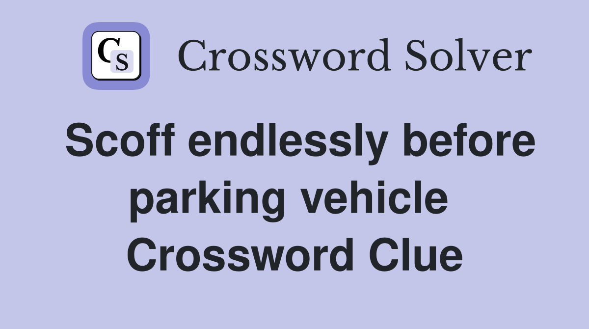 Scoff endlessly before parking vehicle  Crossword Clue