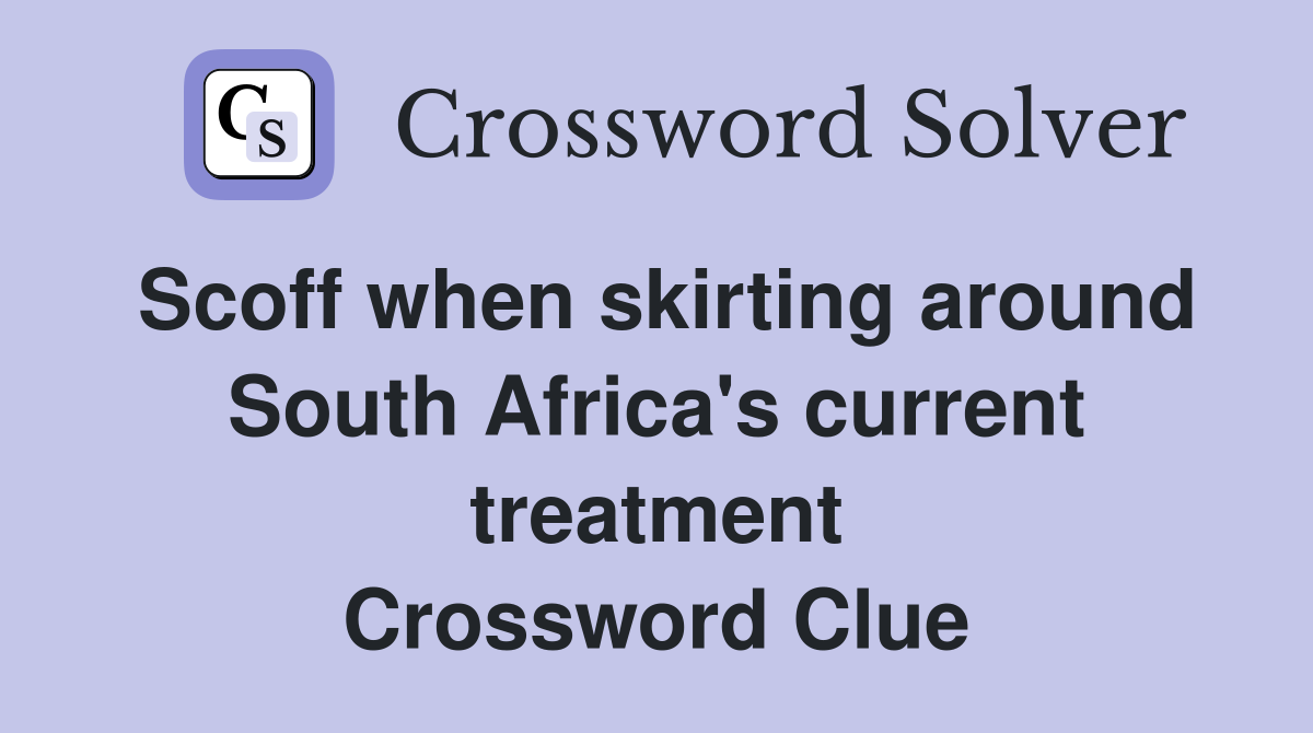 Scoff when skirting around South Africa's current treatment Crossword Clue