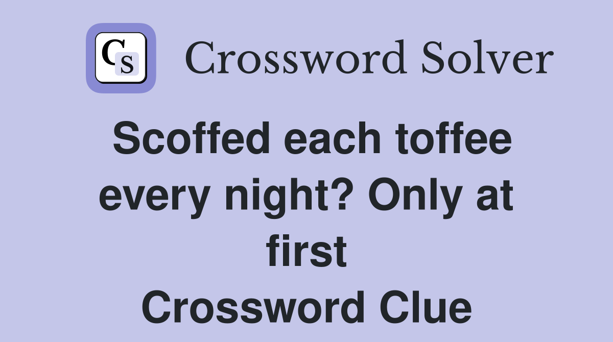 Scoffed each toffee every night? Only at first Crossword Clue