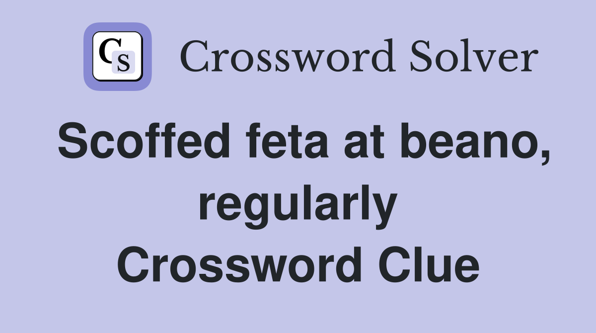 Scoffed feta at beano, regularly Crossword Clue