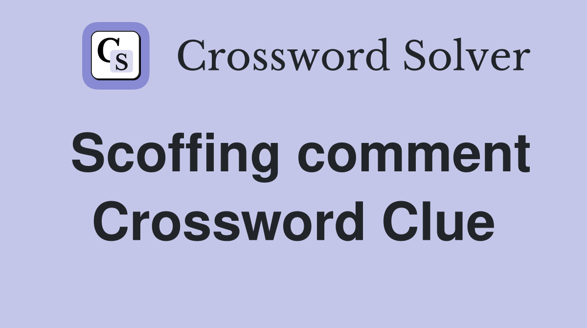 Scoffing comment Crossword Clue