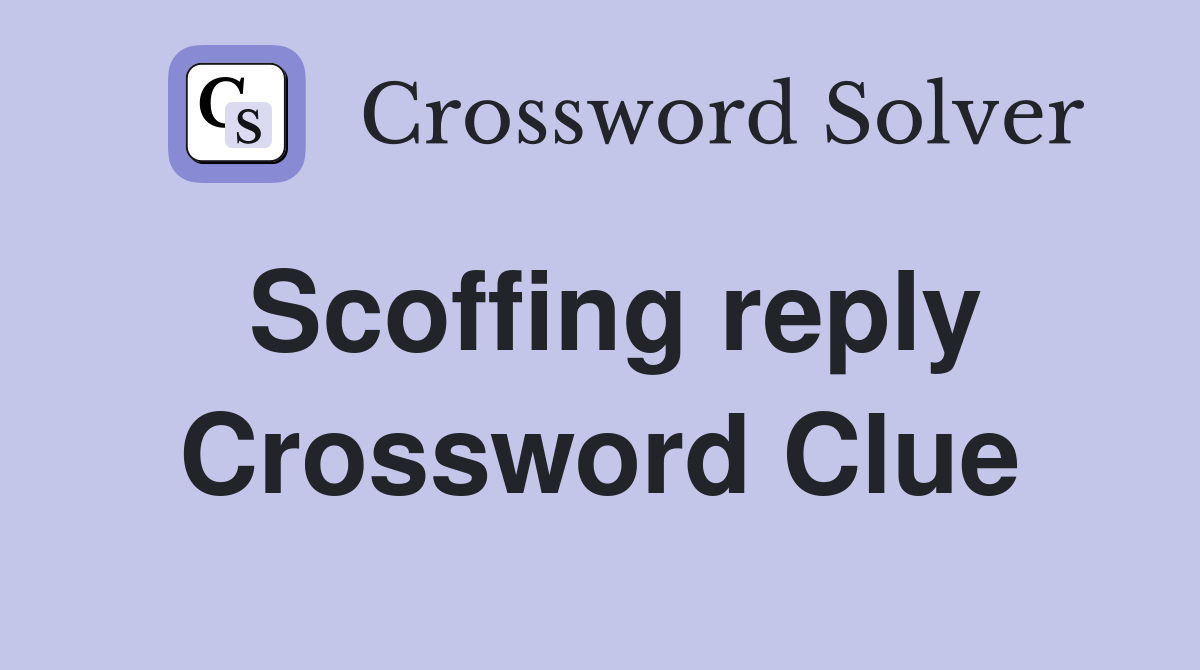 Scoffing reply Crossword Clue