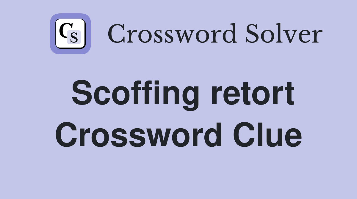 Scoffing retort Crossword Clue