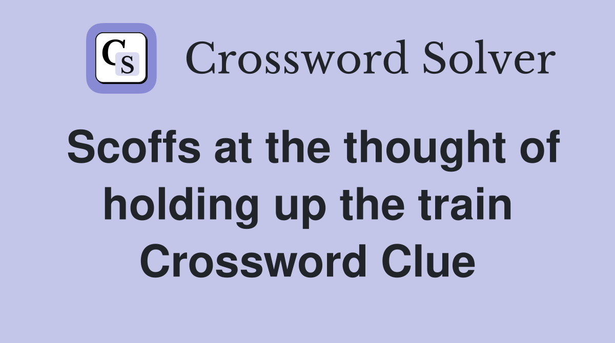 Scoffs at the thought of holding up the train Crossword Clue