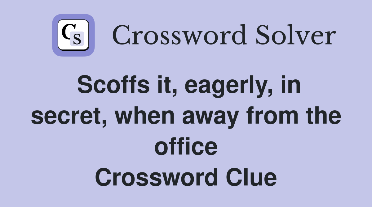 Scoffs it, eagerly, in secret, when away from the office Crossword Clue