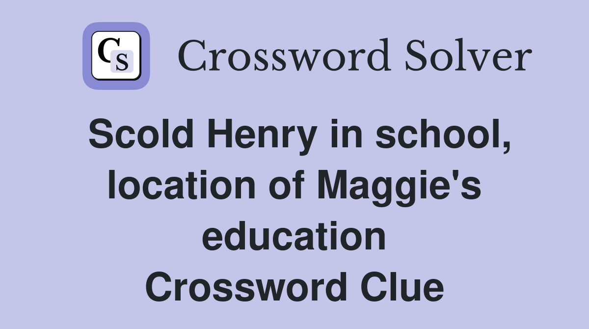 Scold Henry in school, location of Maggie's education Crossword Clue