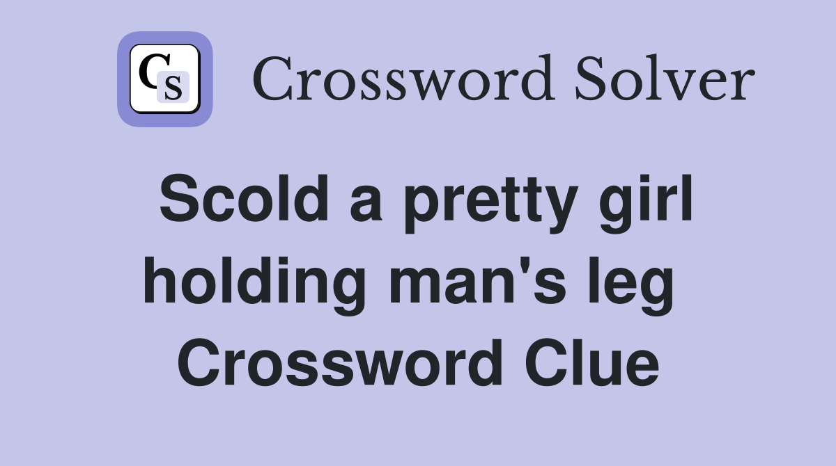 Scold a pretty girl holding man's leg  Crossword Clue