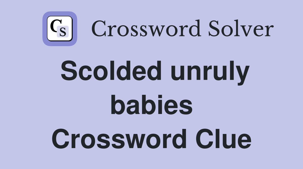 Scolded unruly babies Crossword Clue