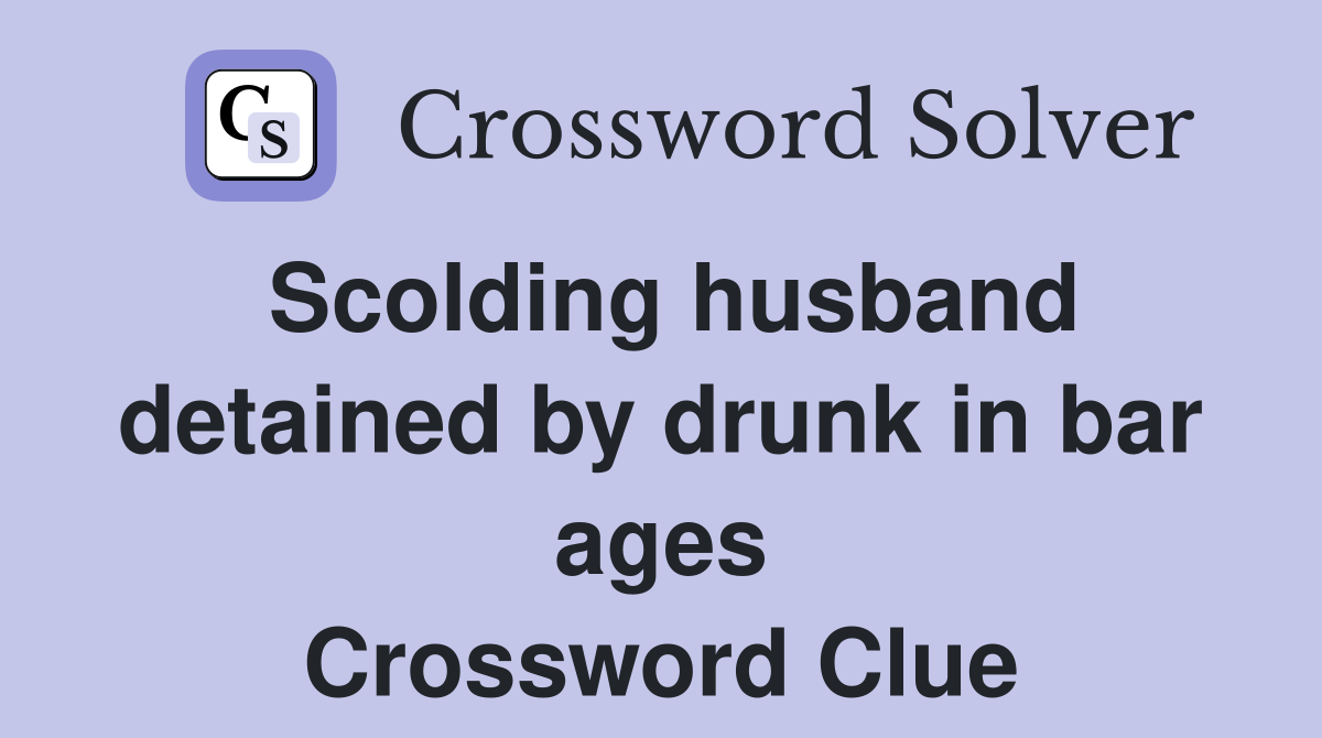 Scolding husband detained by drunk in bar ages Crossword Clue