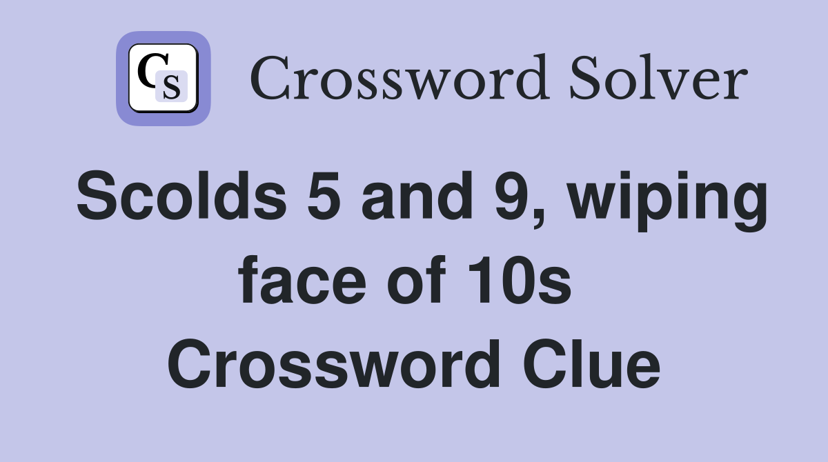 Scolds 5 and 9, wiping face of 10s  Crossword Clue
