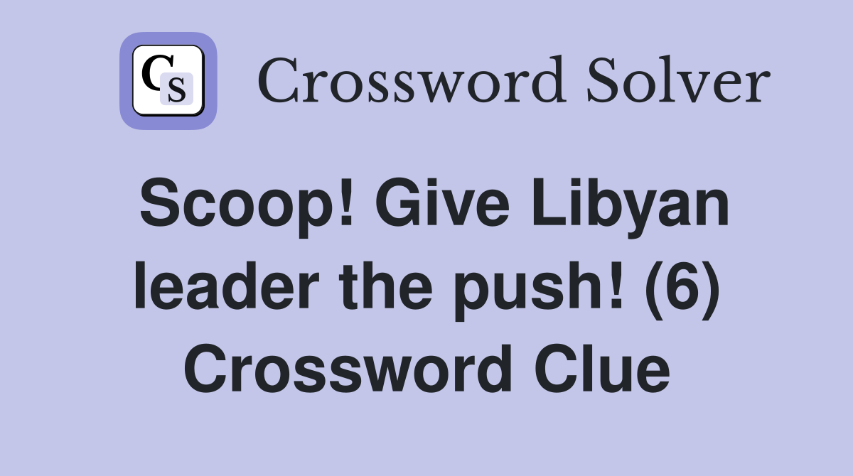 Scoop! Give Libyan leader the push! (6) Crossword Clue