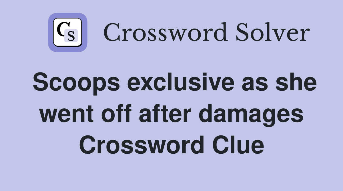 Scoops exclusive as she went off after damages Crossword Clue