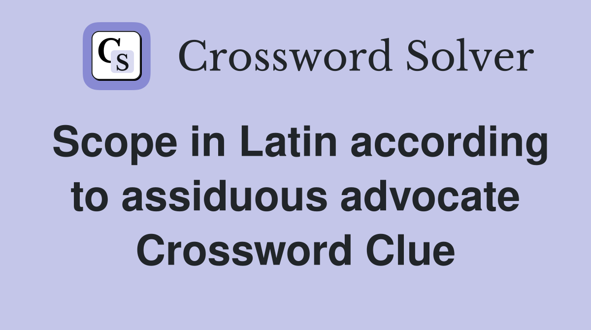 Scope in Latin according to assiduous advocate Crossword Clue