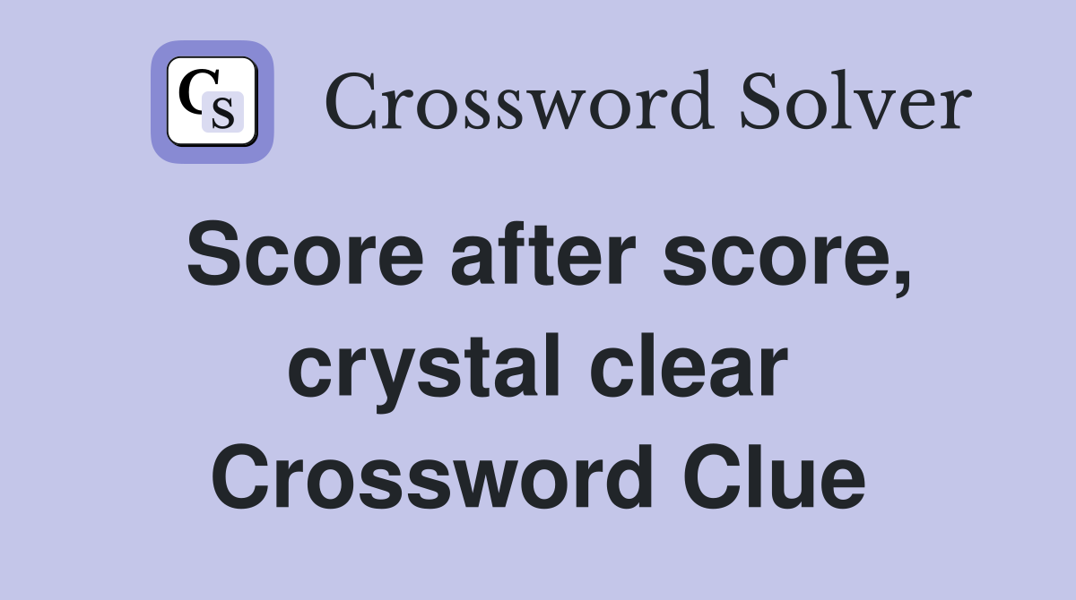 Score after score, crystal clear Crossword Clue
