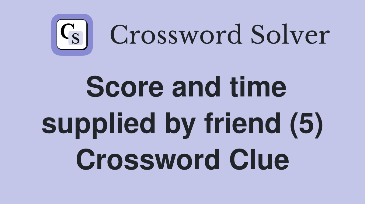 Score and time supplied by friend (5) Crossword Clue