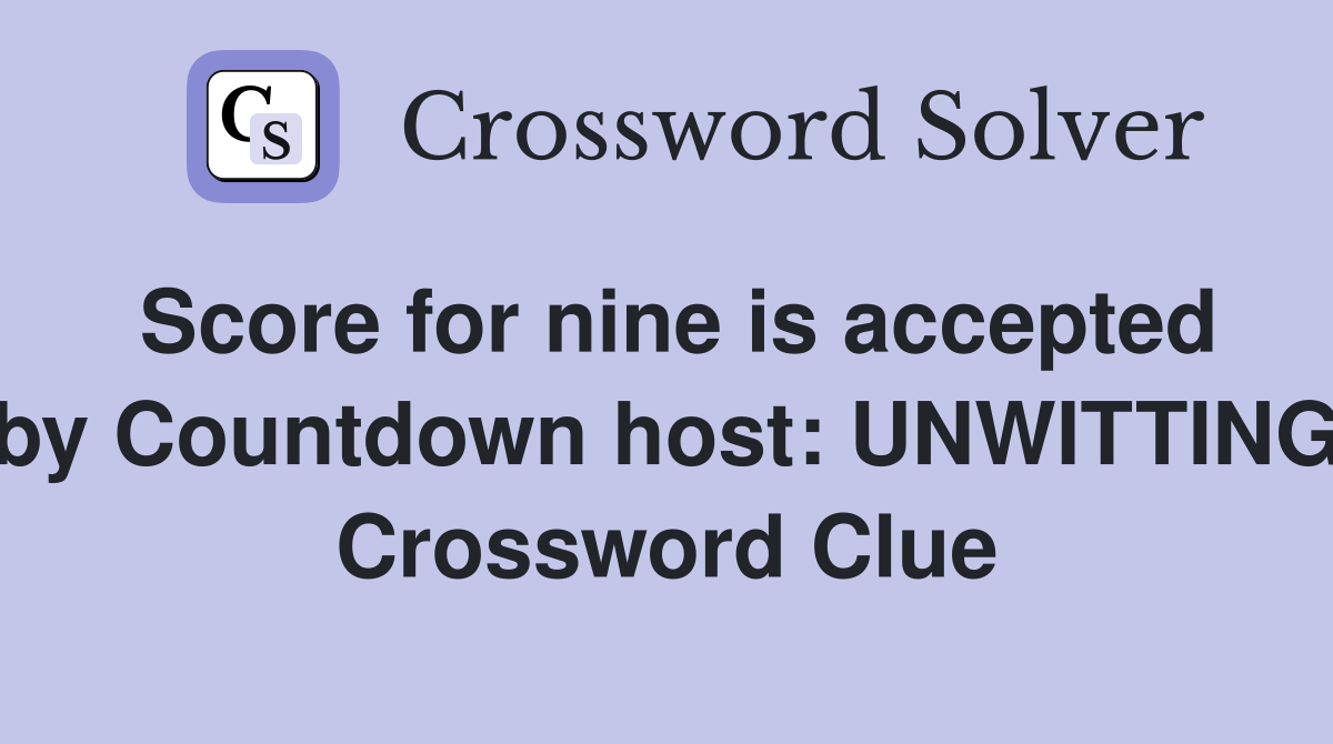 Score for nine is accepted by Countdown host: UNWITTING Crossword Clue