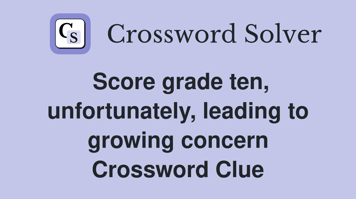 Score grade ten, unfortunately, leading to growing concern Crossword Clue